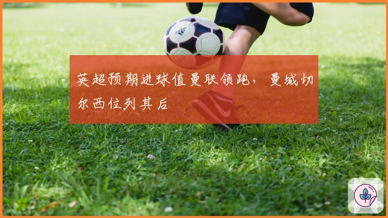 英超预期进球值曼联领跑，曼城切尔西位列其后