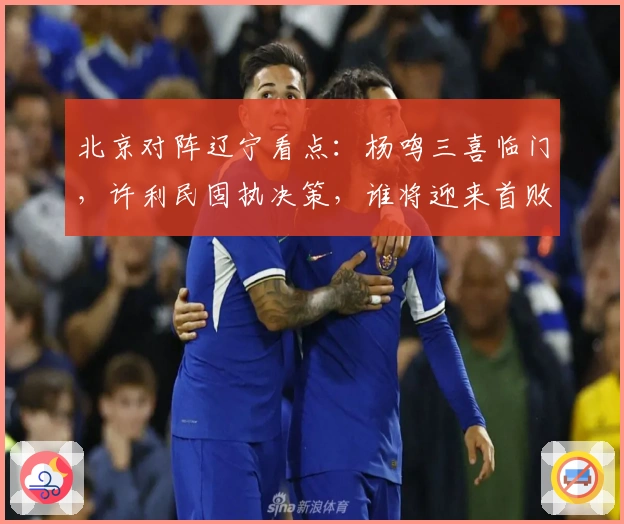 北京对阵辽宁看点：杨鸣三喜临门，许利民固执决策，谁将迎来首败