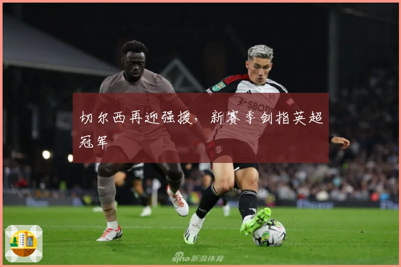 切尔西再迎强援,新赛季剑指英超冠军