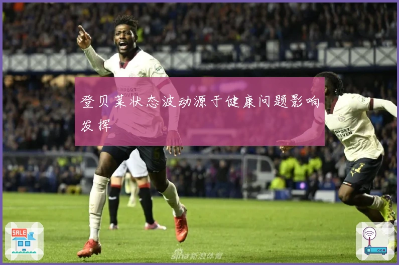 登贝莱状态波动源于健康问题影响发挥