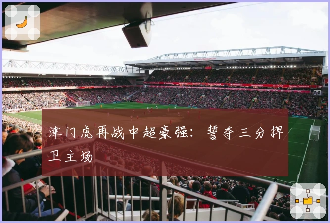 津门虎再战中超豪强：誓夺三分捍卫主场