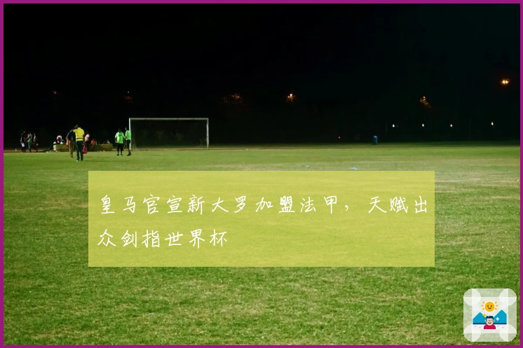 皇马官宣新大罗加盟法甲，天赋出众剑指世界杯