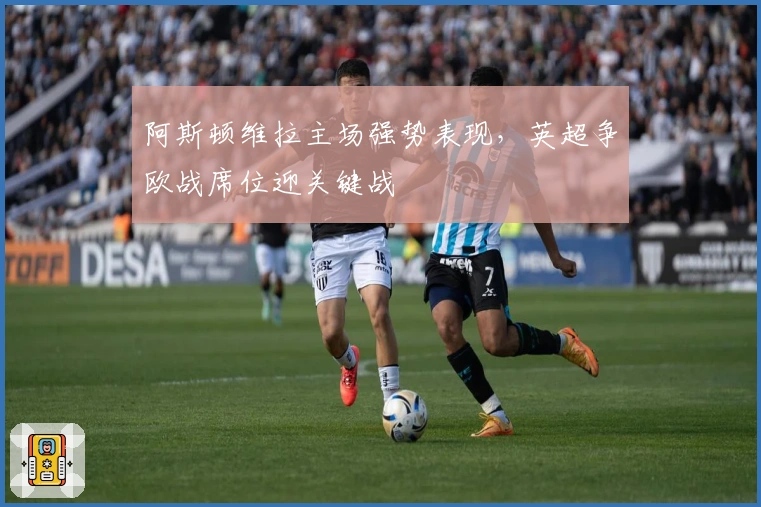 阿斯顿维拉主场强势表现，英超争欧战席位迎关键战