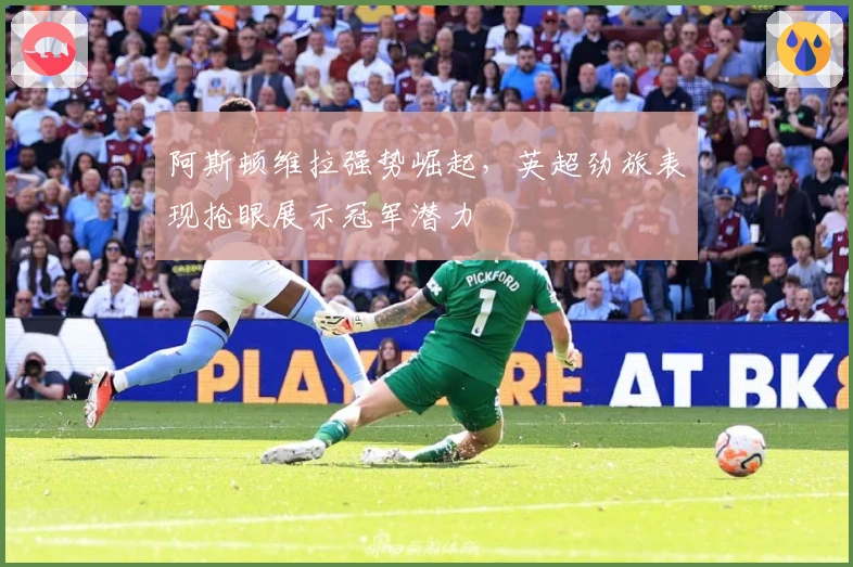 阿斯顿维拉强势崛起，英超劲旅表现抢眼展示冠军潜力