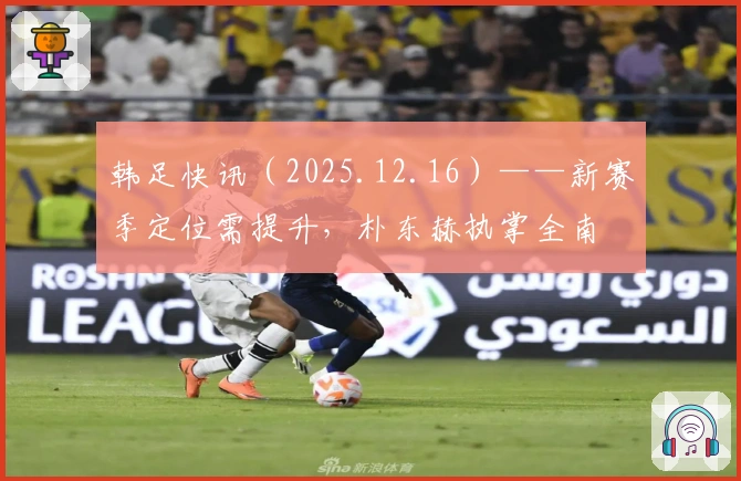 韩足快讯（2025.12.16）——新赛季定位需提升，朴东赫执掌全南