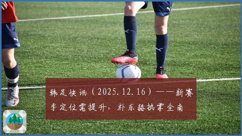 韩足快讯（2025.12.16）——新赛季定位需提升，朴东赫执掌全南