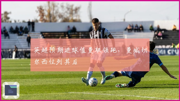 英超预期进球值曼联领跑，曼城切尔西位列其后