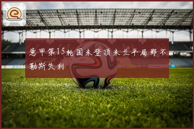 意甲第15轮国米登顶米兰平局那不勒斯失利