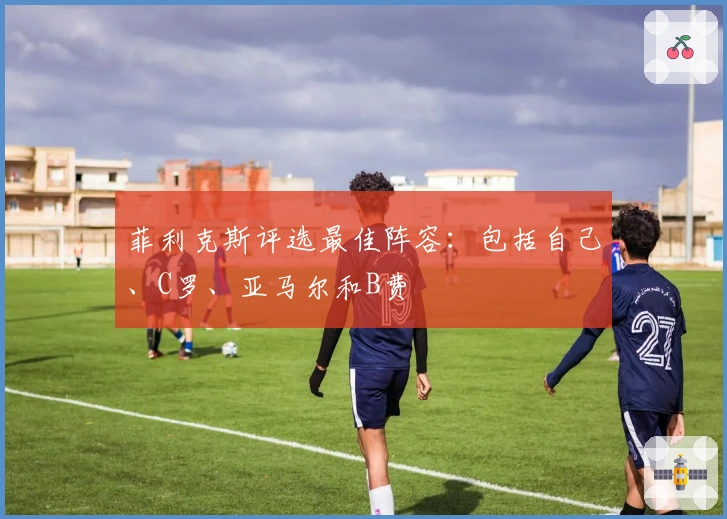 菲利克斯评选最佳阵容：包括自己、C罗、亚马尔和B费