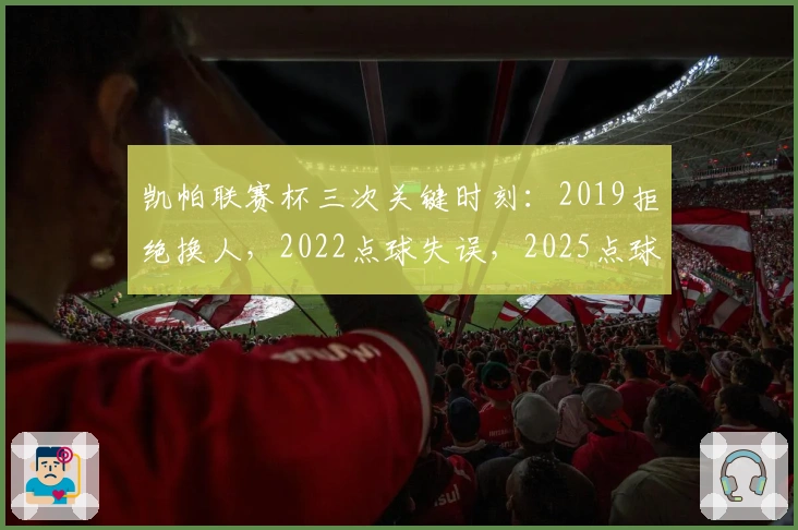 凯帕联赛杯三次关键时刻：2019拒绝换人，2022点球失误，2025点球救主