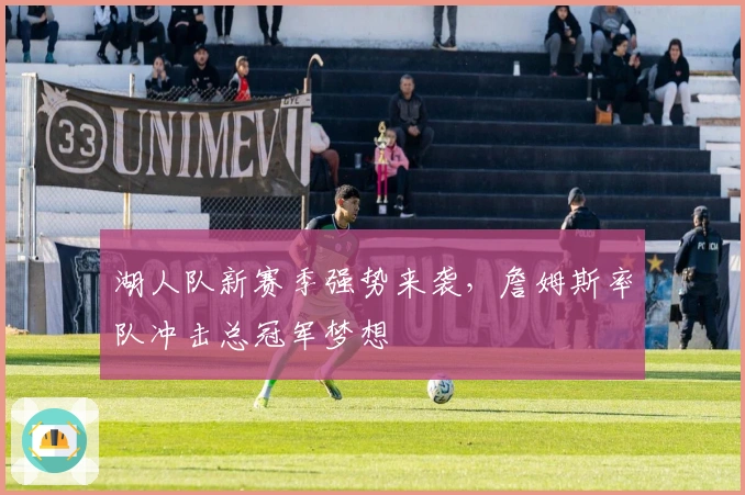 湖人队新赛季强势来袭，詹姆斯率队冲击总冠军梦想