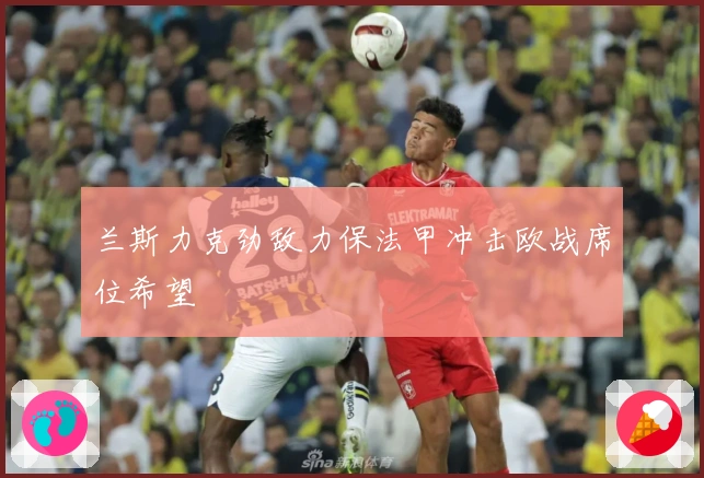 兰斯力克劲敌力保法甲冲击欧战席位希望