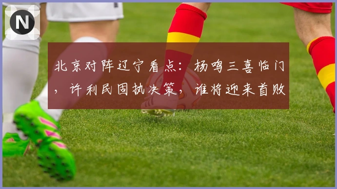 北京对阵辽宁看点：杨鸣三喜临门，许利民固执决策，谁将迎来首败