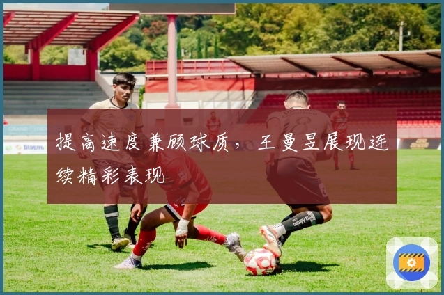 提高速度兼顾球质，王曼昱展现连续精彩表现