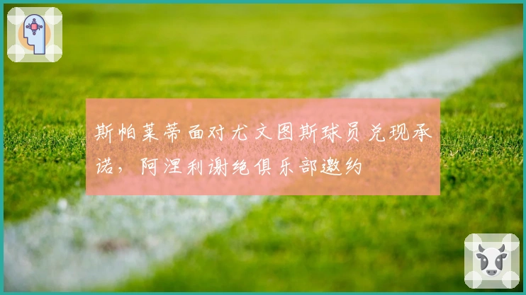 斯帕莱蒂面对尤文图斯球员兑现承诺，阿涅利谢绝俱乐部邀约