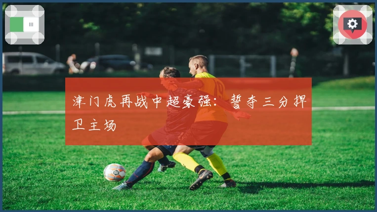 津门虎再战中超豪强：誓夺三分捍卫主场