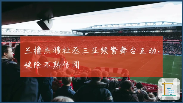 王橹杰穆祉丞三亚频繁舞台互动，破除不熟传闻